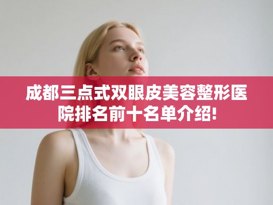 成都三点式双眼皮美容整形医院排名前十名单介绍! 成都三点式双眼皮美容整形医院排名前十名单介绍!