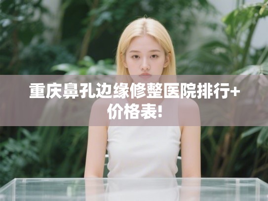 重庆鼻孔边缘修整医院排行+价格表!