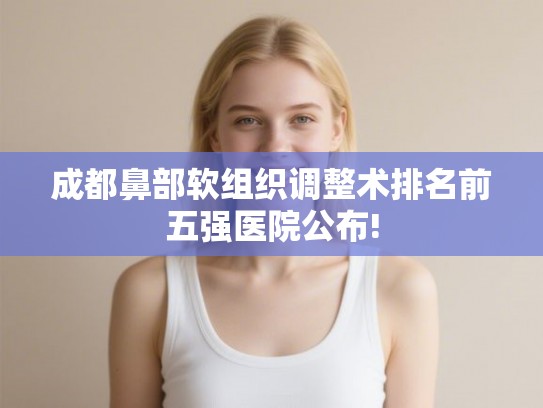 成都鼻部软组织调整术排名前五强医院公布! 成都鼻部软组织调整术排名前五强医院公布!