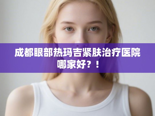 成都眼部热玛吉紧肤治疗医院哪家好?! 成都眼部热玛吉紧肤治疗医院哪家好?!