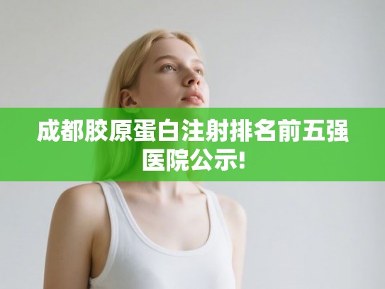 成都胶原蛋白注射排名前五强医院公示! 成都胶原蛋白注射排名前五强医院公示!
