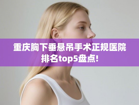 重庆胸下垂悬吊手术正规医院排名top5盘点!