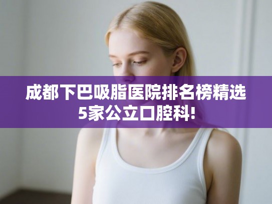 成都下巴吸脂医院排名榜精选5家公立口腔科! 成都下巴吸脂医院排名榜精选5家公立口腔科!