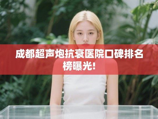 成都超声炮抗衰医院口碑排名榜曝光! 成都超声炮抗衰医院口碑排名榜曝光!