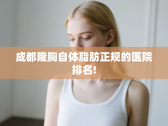 成都隆胸自体脂肪正规的医院排名!