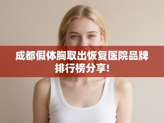 成都假体胸取出恢复医院品牌排行榜分享! 成都假体胸取出恢复医院品牌排行榜分享!