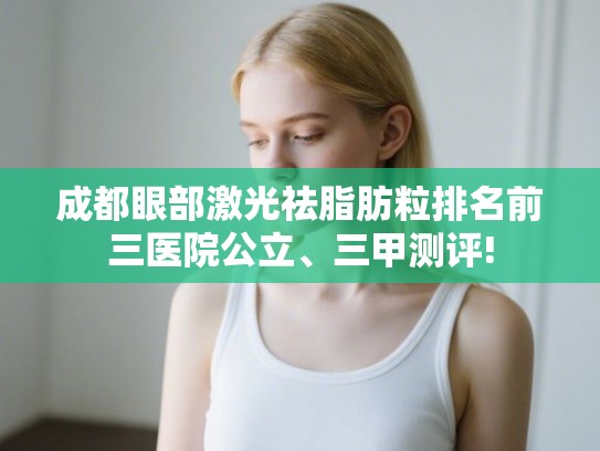 成都眼部激光祛脂肪粒排名前三医院公立、三甲测评! 成都眼部激光祛脂肪粒排名前三医院公立、三甲测评!