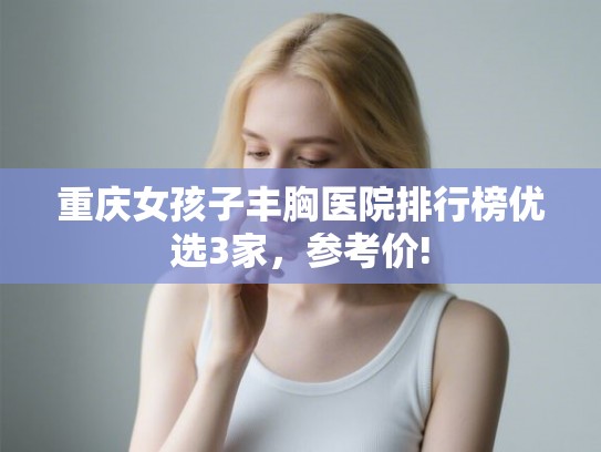 重庆女孩子丰胸医院排行榜优选3家，参考价!