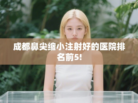 成都鼻尖缩小注射好的医院排名前5! 成都鼻尖缩小注射好的医院排名前5!