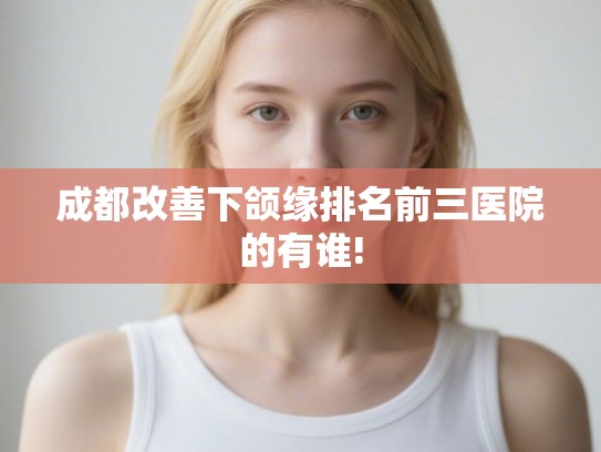成都改善下颌缘排名前三医院的有谁! 成都改善下颌缘排名前三医院的有谁!