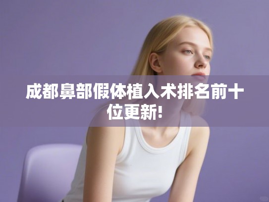 成都鼻部假体植入术排名前十位更新! 成都鼻部假体植入术排名前十位更新!