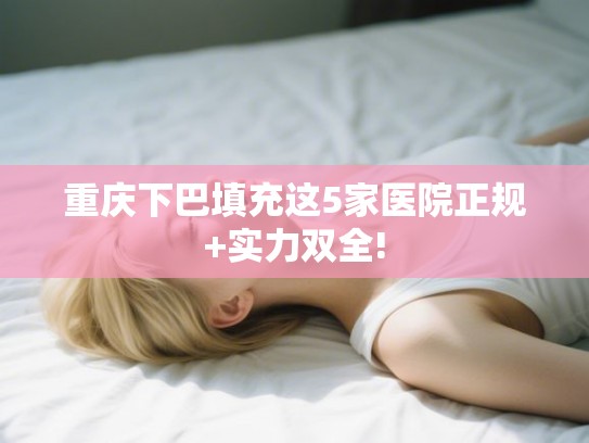 重庆下巴填充这5家医院正规+实力双全!