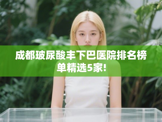 成都玻尿酸丰下巴医院排名榜单精选5家! 成都玻尿酸丰下巴医院排名榜单精选5家!