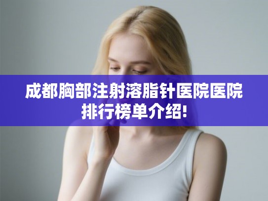 成都胸部注射溶脂针医院医院排行榜单介绍! 成都胸部注射溶脂针医院医院排行榜单介绍!