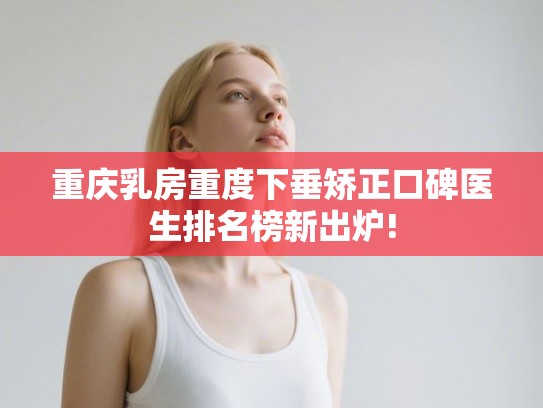 重庆乳房重度下垂矫正口碑医生排名榜新出炉!