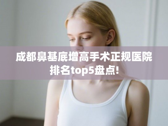 成都鼻基底增高手术正规医院排名top5盘点!