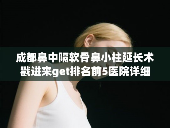 成都鼻中隔软骨鼻小柱延长术戳进来get排名前5医院详细资料,技术各有千秋! 成都鼻中隔软骨鼻小柱延长术戳进来get排名前5医院详细资料,技术各有千秋!