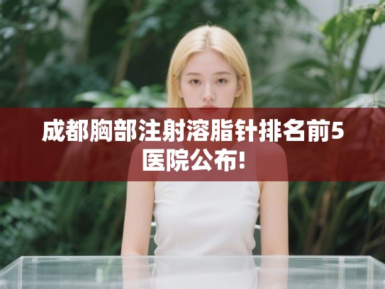 成都胸部注射溶脂针排名前5医院公布! 成都胸部注射溶脂针排名前5医院公布!