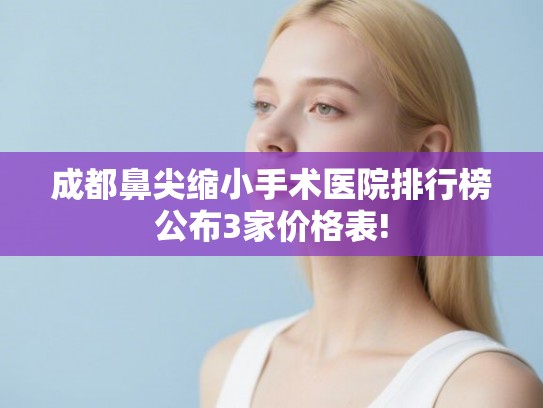 成都鼻尖缩小手术医院排行榜公布3家价格表! 成都鼻尖缩小手术医院排行榜公布3家价格表!