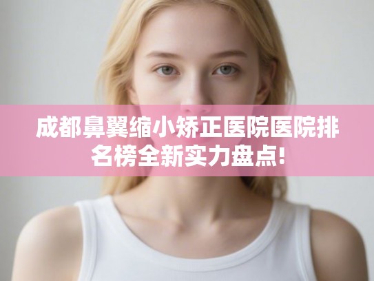 成都鼻翼缩小矫正医院医院排名榜全新实力盘点! 成都鼻翼缩小矫正医院医院排名榜全新实力盘点!
