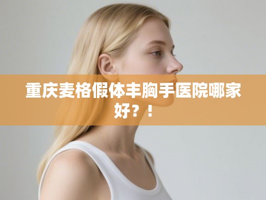 重庆麦格假体丰胸手医院哪家好？!