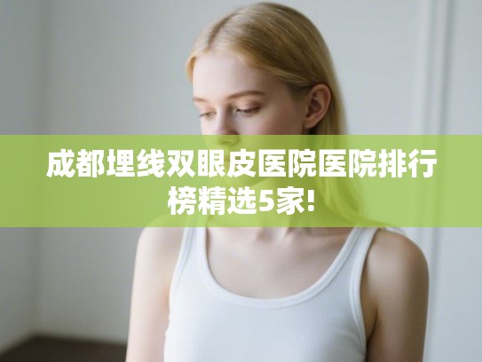 成都埋线双眼皮医院医院排行榜精选5家! 成都埋线双眼皮医院医院排行榜精选5家!