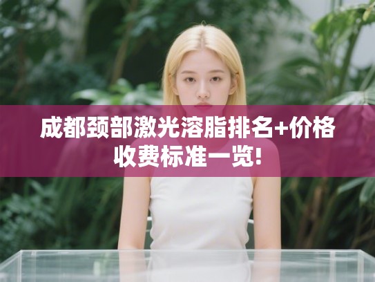 成都颈部激光溶脂排名+价格收费标准一览! 成都颈部激光溶脂排名+价格收费标准一览!