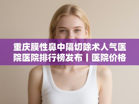重庆膜性鼻中隔切除术人气医院医院排行榜发布丨医院价格表!