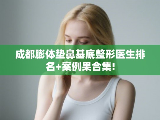 成都膨体垫鼻基底整形医生排名+案例果合集!