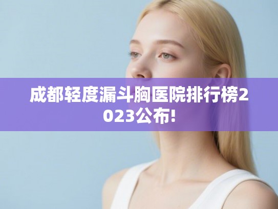 成都轻度漏斗胸医院排行榜2023公布! 成都轻度漏斗胸医院排行榜2023公布!