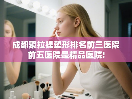 成都聚拉提塑形排名前三医院前五医院是精品医院! 成都聚拉提塑形排名前三医院前五医院是精品医院!