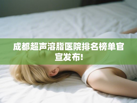 成都超声溶脂医院排名榜单官宣发布! 成都超声溶脂医院排名榜单官宣发布!