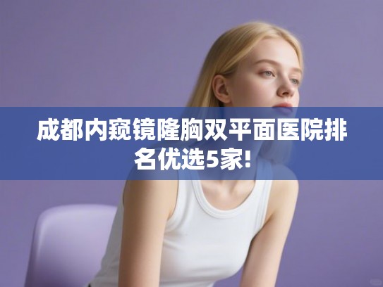 成都内窥镜隆胸双平面医院排名优选5家! 成都内窥镜隆胸双平面医院排名优选5家!