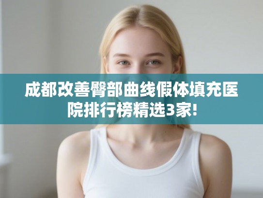 成都改善臀部曲线假体填充医院排行榜精选3家! 成都改善臀部曲线假体填充医院排行榜精选3家!
