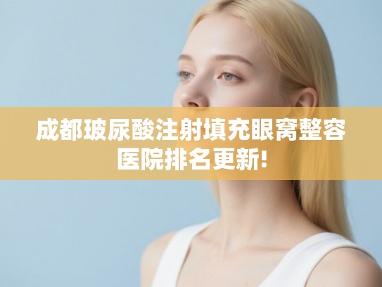 成都玻尿酸注射填充眼窝整容医院排名更新! 成都玻尿酸注射填充眼窝整容医院排名更新!