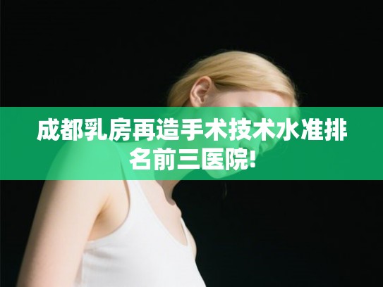 成都乳房再造手术技术水准排名前三医院! 成都乳房再造手术技术水准排名前三医院!