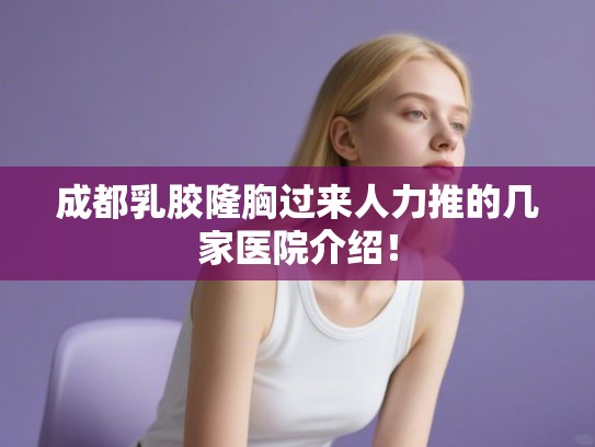 成都乳胶隆胸过来人力推的几家医院介绍！
