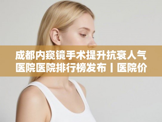 成都内窥镜手术提升抗衰人气医院医院排行榜发布丨医院价格表!