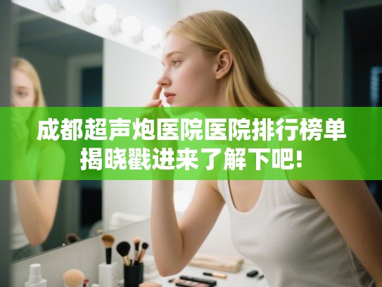 成都超声炮医院医院排行榜单揭晓戳进来了解下吧! 成都超声炮医院医院排行榜单揭晓戳进来了解下吧!