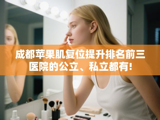 成都苹果肌复位提升排名前三医院的公立、私立都有!