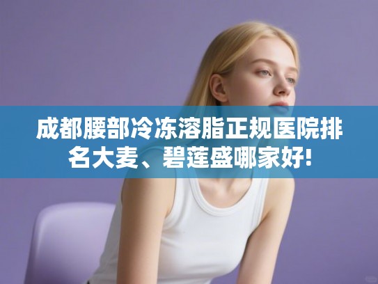 成都腰部冷冻溶脂正规医院排名大麦、碧莲盛哪家好! 成都腰部冷冻溶脂正规医院排名大麦、碧莲盛哪家好!