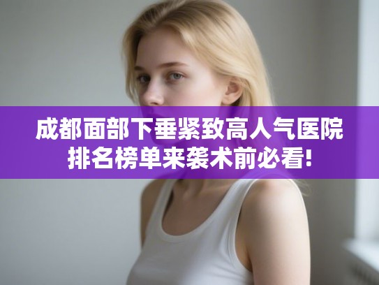 成都面部下垂紧致高人气医院排名榜单来袭术前必看!
