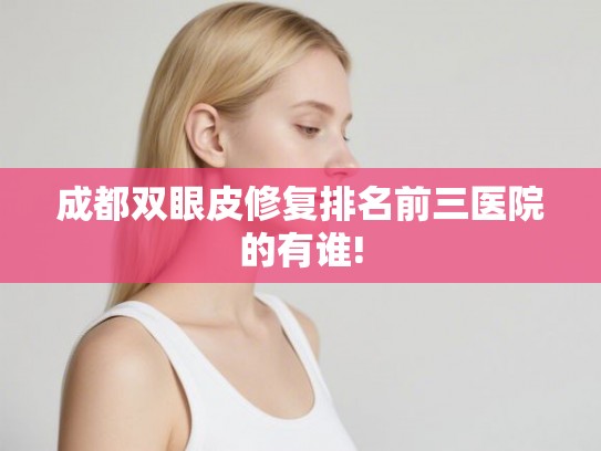 成都双眼皮修复排名前三医院的有谁! 成都双眼皮修复排名前三医院的有谁!