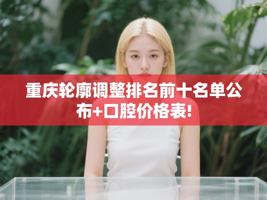 重庆轮廓调整排名前十名单公布+口腔价格表!