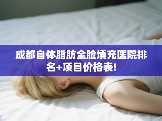 成都自体脂肪全脸填充医院排名+项目价格表!
