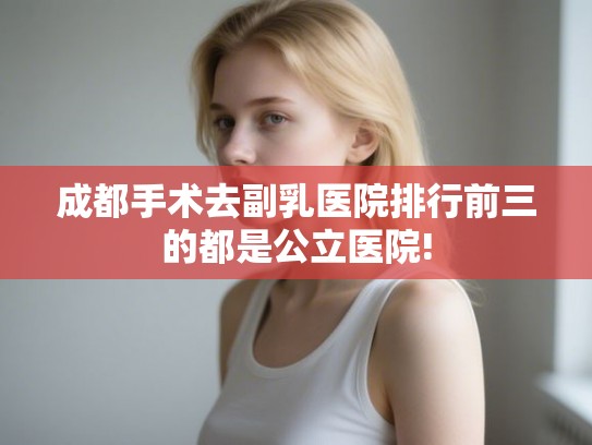 成都手术去副乳医院排行前三的都是公立医院! 成都手术去副乳医院排行前三的都是公立医院!