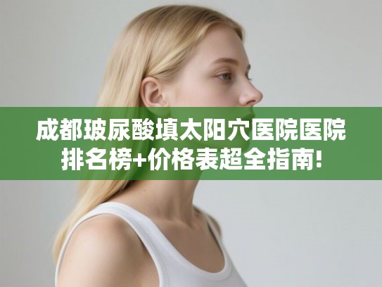成都玻尿酸填太阳穴医院医院排名榜+价格表超全指南! 成都玻尿酸填太阳穴医院医院排名榜+价格表超全指南!