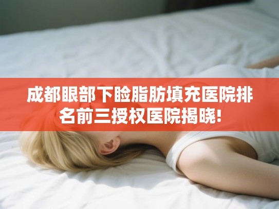 成都眼部下睑脂肪填充医院排名前三授权医院揭晓! 成都眼部下睑脂肪填充医院排名前三授权医院揭晓!