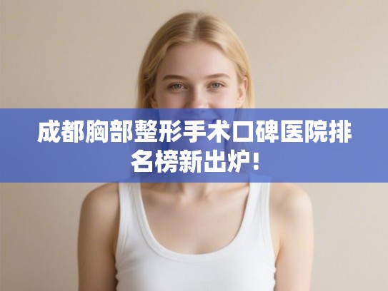 成都胸部整形手术口碑医院排名榜新出炉! 成都胸部整形手术口碑医院排名榜新出炉!