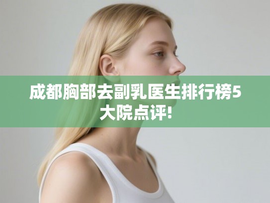 成都胸部去副乳医生排行榜5大院点评! 成都胸部去副乳医生排行榜5大院点评!